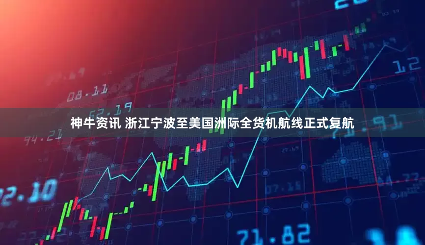 神牛资讯 浙江宁波至美国洲际全货机航线正式复航