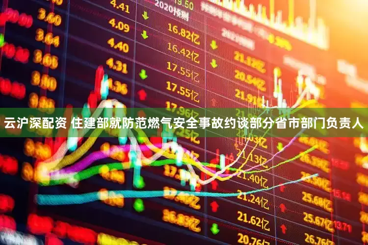 云沪深配资 住建部就防范燃气安全事故约谈部分省市部门负责人
