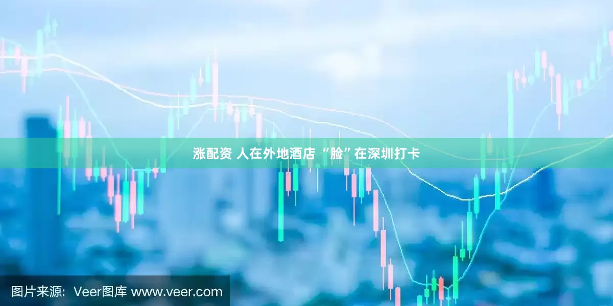 涨配资 人在外地酒店 “脸”在深圳打卡