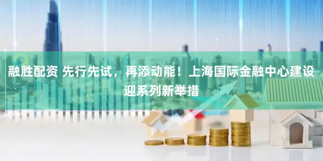 融胜配资 先行先试，再添动能！上海国际金融中心建设迎系列新举措