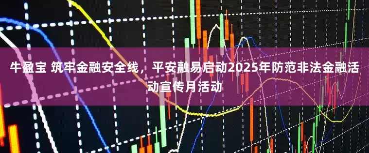 牛盈宝 筑牢金融安全线，平安融易启动2025年防范非法金融活动宣传月活动
