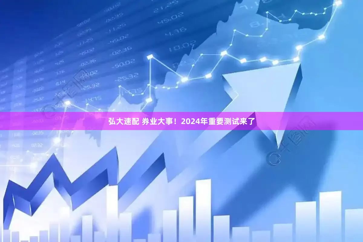 弘大速配 券业大事！2024年重要测试来了