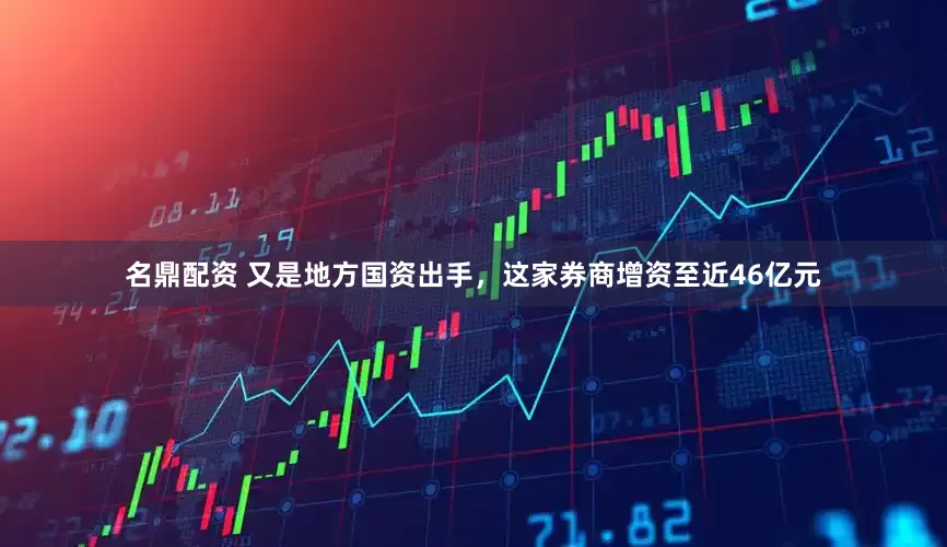 名鼎配资 又是地方国资出手，这家券商增资至近46亿元