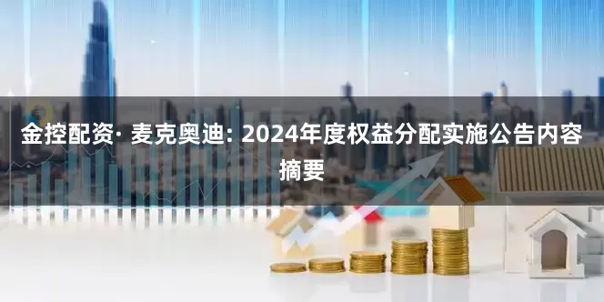 金控配资· 麦克奥迪: 2024年度权益分配实施公告内容摘要