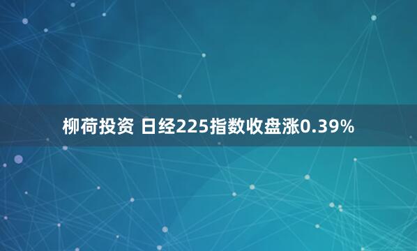 柳荷投资 日经225指数收盘涨0.39%