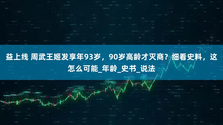 益上线 周武王姬发享年93岁，90岁高龄才灭商？细看史料，这怎么可能_年龄_史书_说法