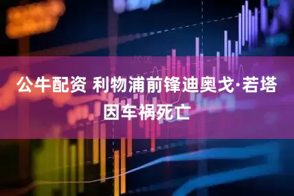 公牛配资 利物浦前锋迪奥戈·若塔因车祸死亡