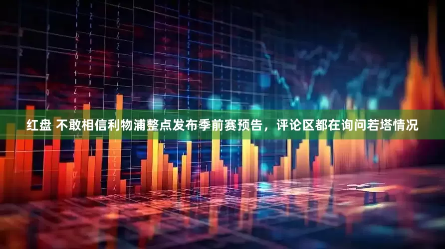 红盘 不敢相信利物浦整点发布季前赛预告，评论区都在询问若塔情况