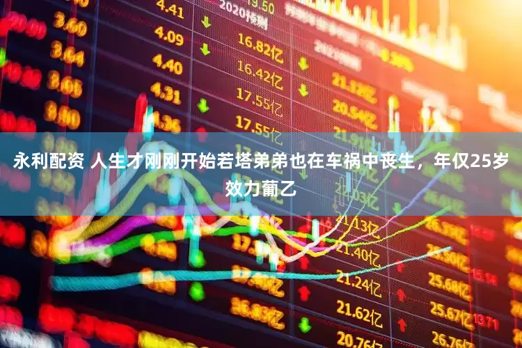 永利配资 人生才刚刚开始若塔弟弟也在车祸中丧生，年仅25岁效力葡乙