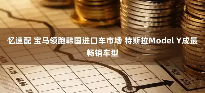 忆速配 宝马领跑韩国进口车市场 特斯拉Model Y成最畅销车型