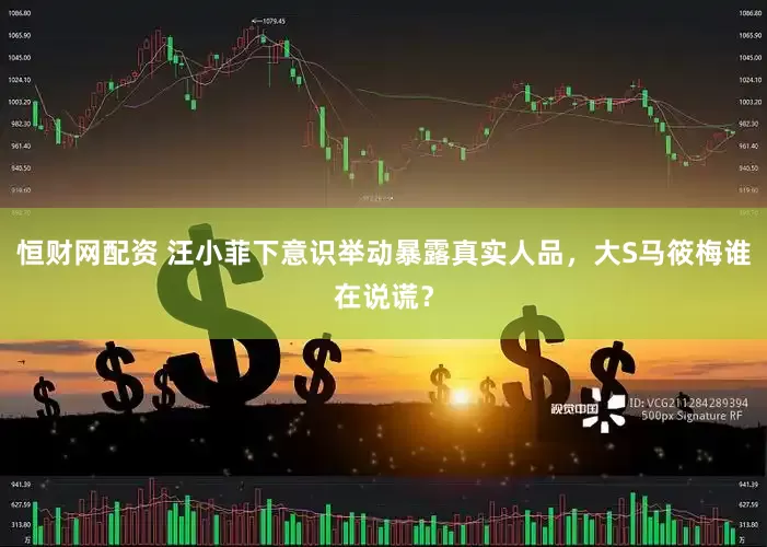 恒财网配资 汪小菲下意识举动暴露真实人品，大S马筱梅谁在说谎？