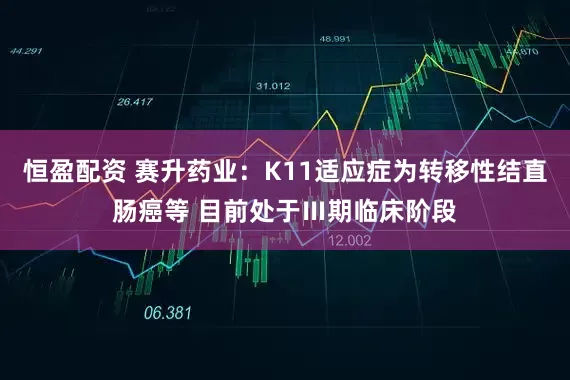 恒盈配资 赛升药业：K11适应症为转移性结直肠癌等 目前处于Ⅲ期临床阶段