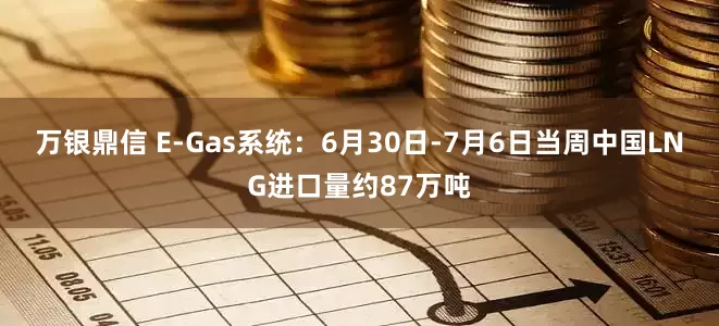 万银鼎信 E-Gas系统：6月30日-7月6日当周中国LNG进口量约87万吨