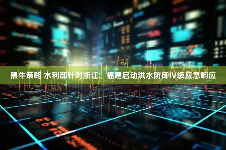 黑牛策略 水利部针对浙江、福建启动洪水防御Ⅳ级应急响应