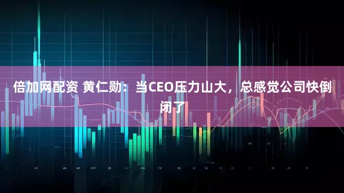 倍加网配资 黄仁勋：当CEO压力山大，总感觉公司快倒闭了