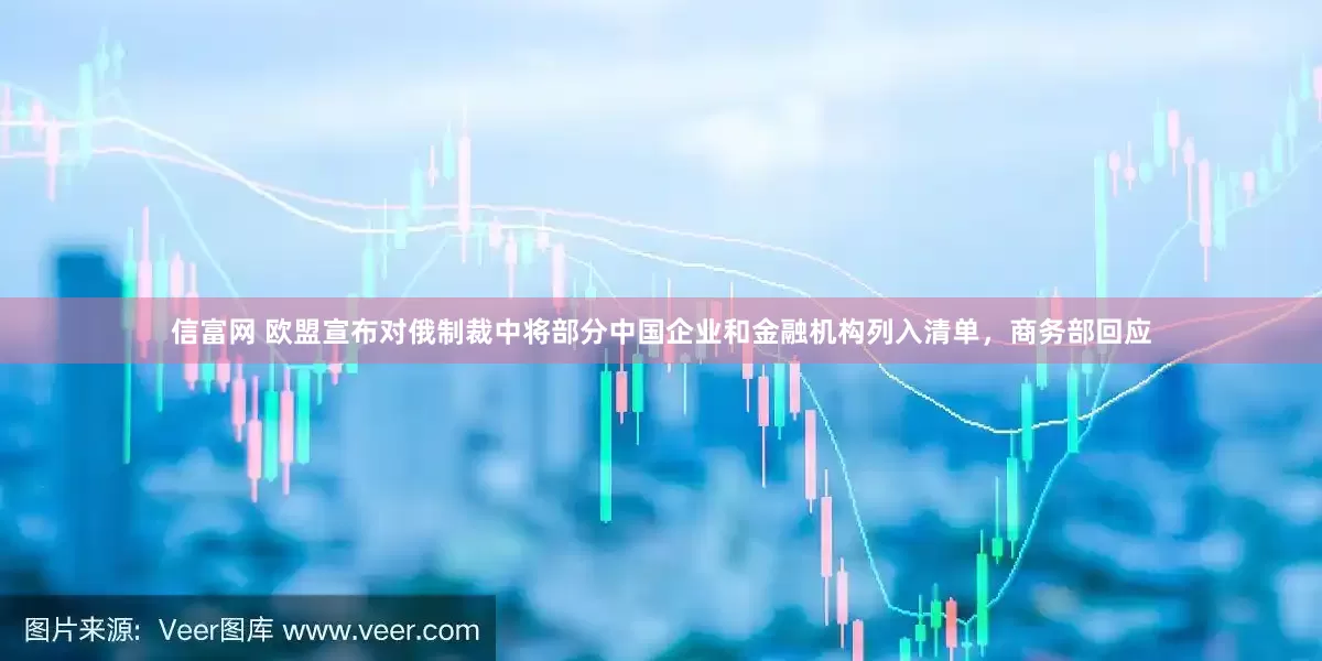 信富网 欧盟宣布对俄制裁中将部分中国企业和金融机构列入清单，商务部回应