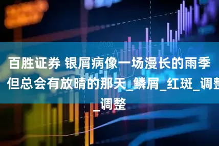 百胜证券 银屑病像一场漫长的雨季，但总会有放晴的那天_鳞屑_红斑_调整
