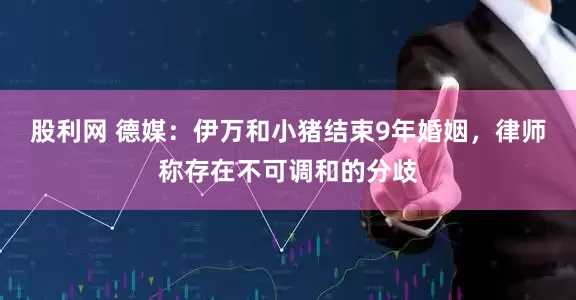 股利网 德媒：伊万和小猪结束9年婚姻，律师称存在不可调和的分歧