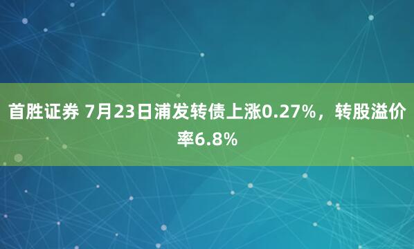 首胜证券 7月23日浦发转债上涨0.27%，转股溢价率6.8%