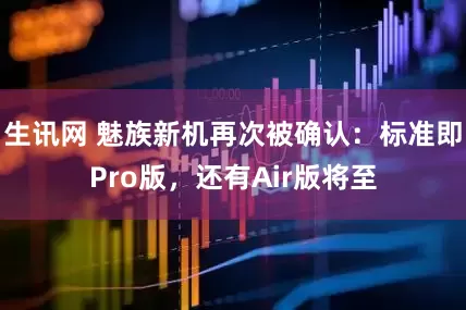生讯网 魅族新机再次被确认：标准即Pro版，还有Air版将至