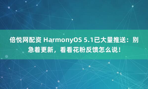 倍悦网配资 HarmonyOS 5.1已大量推送：别急着更新，看看花粉反馈怎么说！