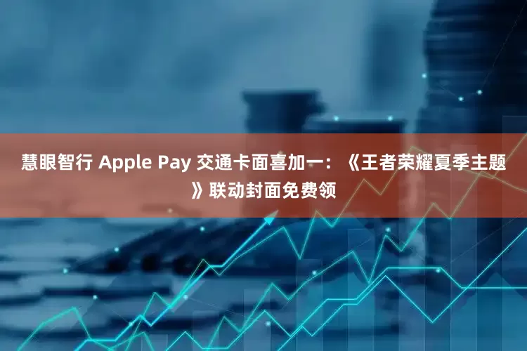 慧眼智行 Apple Pay 交通卡面喜加一：《王者荣耀夏季主题》联动封面免费领