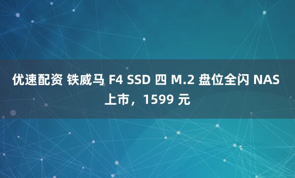 优速配资 铁威马 F4 SSD 四 M.2 盘位全闪 NAS 上市，1599 元