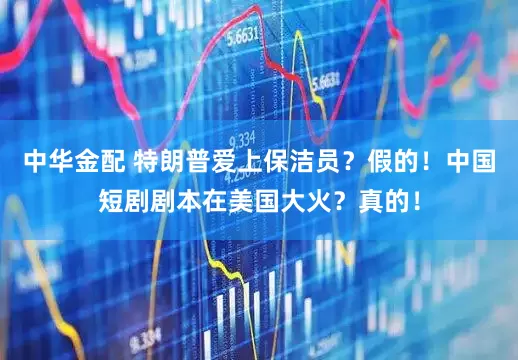中华金配 特朗普爱上保洁员？假的！中国短剧剧本在美国大火？真的！