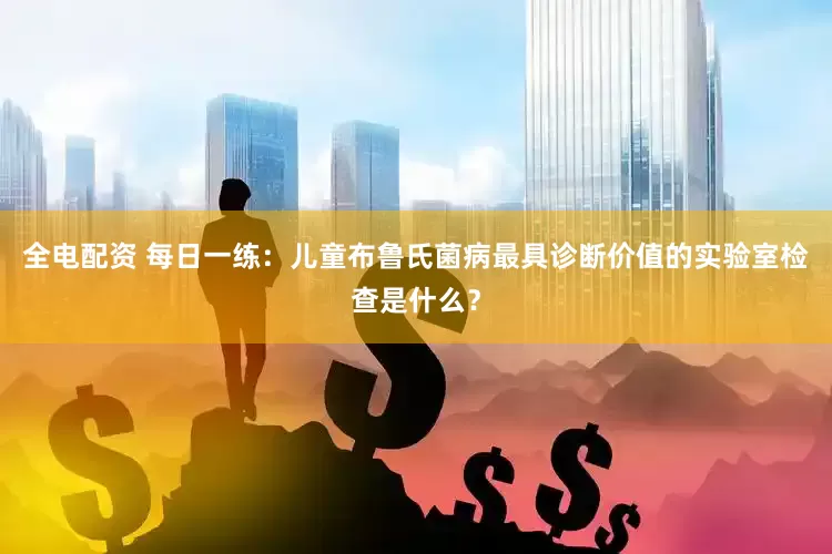 全电配资 每日一练：儿童布鲁氏菌病最具诊断价值的实验室检查是什么？