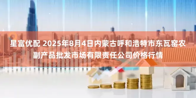 星富优配 2025年8月4日内蒙古呼和浩特市东瓦窑农副产品批发市场有限责任公司价格行情