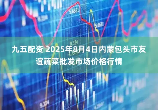 九五配资 2025年8月4日内蒙包头市友谊蔬菜批发市场价格行情