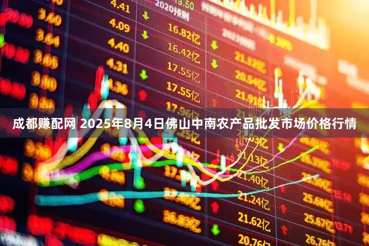 成都赚配网 2025年8月4日佛山中南农产品批发市场价格行情