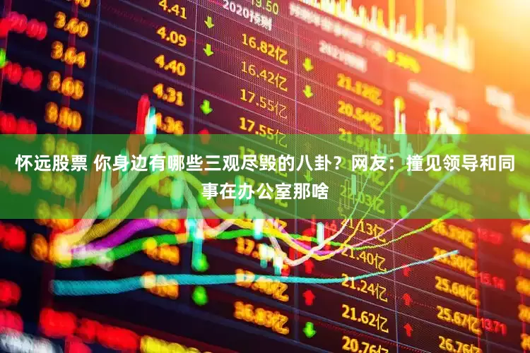 怀远股票 你身边有哪些三观尽毁的八卦？网友：撞见领导和同事在办公室那啥