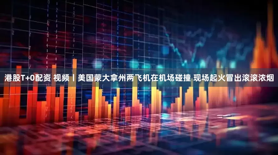 港股T+0配资 视频丨美国蒙大拿州两飞机在机场碰撞 现场起火冒出滚滚浓烟