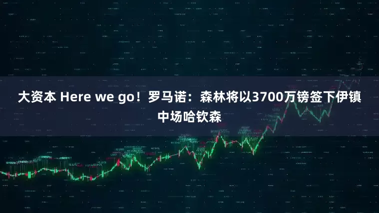 大资本 Here we go！罗马诺：森林将以3700万镑签下伊镇中场哈钦森