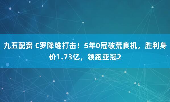九五配资 C罗降维打击！5年0冠破荒良机，胜利身价1.73亿，领跑亚冠2