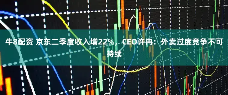 牛8配资 京东二季度收入增22%，CEO许冉：外卖过度竞争不可持续