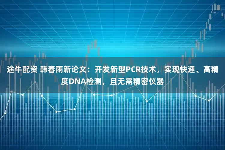 途牛配资 韩春雨新论文：开发新型PCR技术，实现快速、高精度DNA检测，且无需精密仪器