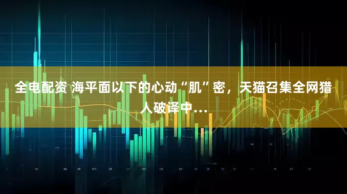 全电配资 海平面以下的心动“肌”密，天猫召集全网猎人破译中…