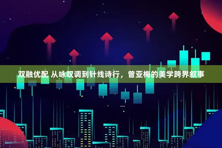 双融优配 从咏叹调到针线诗行，曾亚梅的美学跨界叙事
