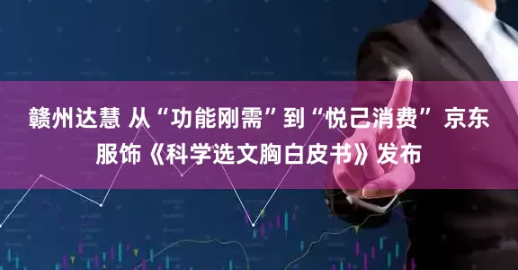 赣州达慧 从“功能刚需”到“悦己消费” 京东服饰《科学选文胸白皮书》发布