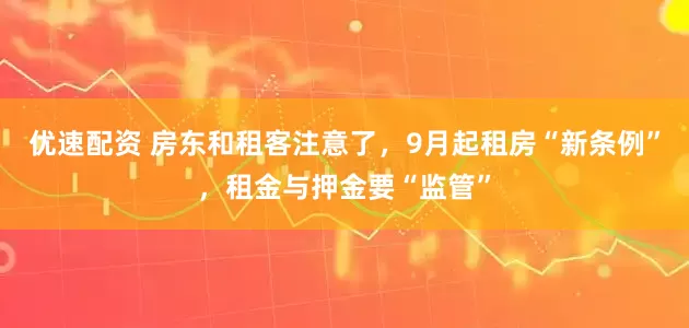 优速配资 房东和租客注意了，9月起租房“新条例”，租金与押金要“监管”