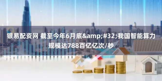 银易配资网 截至今年6月底&#32;我国智能算力规模达788百亿亿次/秒