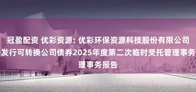 冠盈配资 优彩资源: 优彩环保资源科技股份有限公司公开发行可转换公司债券2025年度第二次临时受托管理事务报告