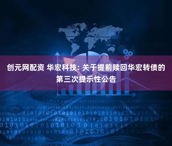 创元网配资 华宏科技: 关于提前赎回华宏转债的第三次提示性公告