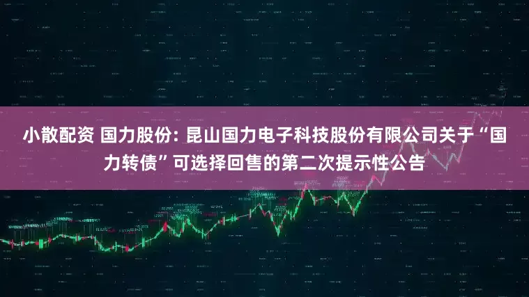 小散配资 国力股份: 昆山国力电子科技股份有限公司关于“国力转债”可选择回售的第二次提示性公告