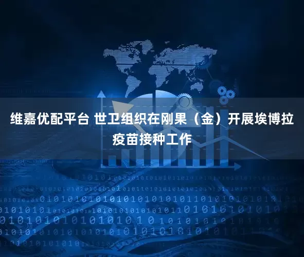 维嘉优配平台 世卫组织在刚果（金）开展埃博拉疫苗接种工作