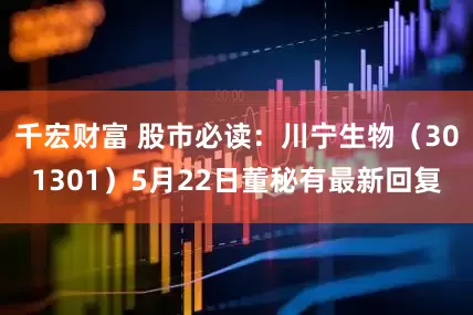 千宏财富 股市必读：川宁生物（301301）5月22日董秘有最新回复