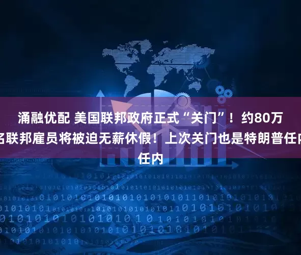涌融优配 美国联邦政府正式“关门”！约80万名联邦雇员将被迫无薪休假！上次关门也是特朗普任内