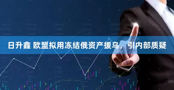 日升鑫 欧盟拟用冻结俄资产援乌，引内部质疑